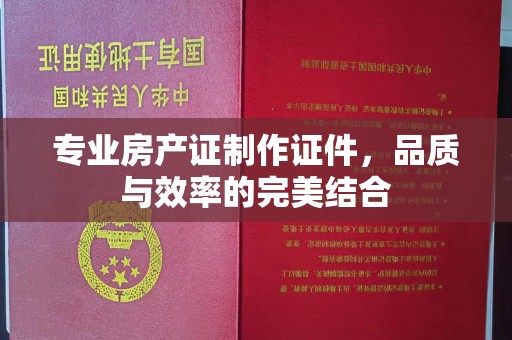 五常专业房产证制作证件，品质与效率的完美结合
