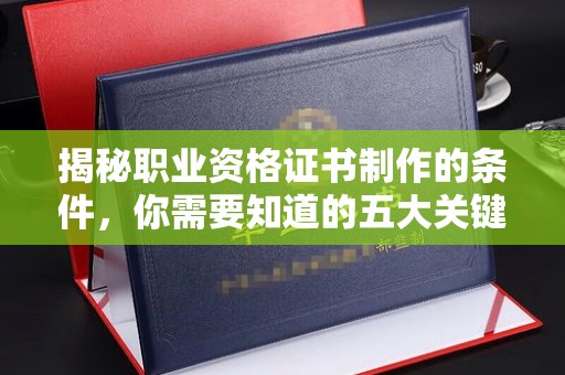 五常揭秘职业资格证书制作的条件，你需要知道的五大关键要素