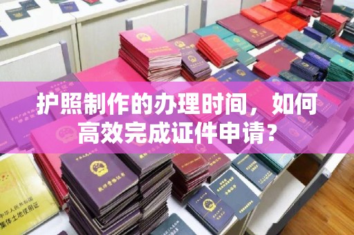 五常护照制作的办理时间，如何高效完成证件申请？