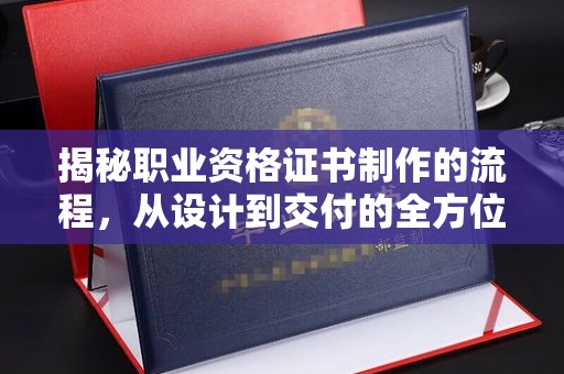 五常揭秘职业资格证书制作的流程，从设计到交付的全方位解析