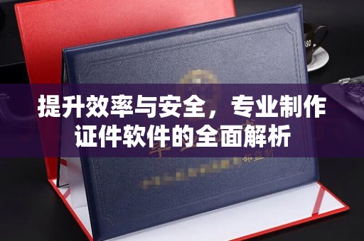 五常提升效率与安全，专业制作证件软件的全面解析